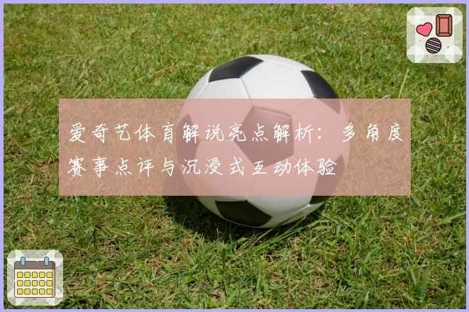 爱奇艺体育解说亮点解析:多角度赛事点评与沉浸式互动体验