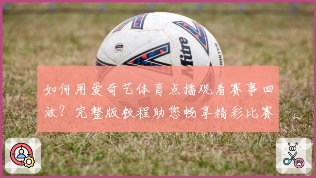 如何用爱奇艺体育点播观看赛事回放？完整版教程助您畅享精彩比赛