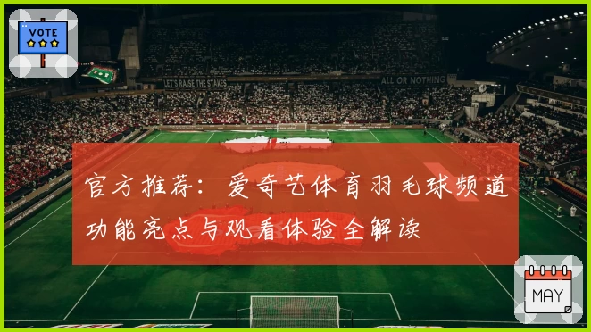 官方推荐：爱奇艺体育羽毛球频道功能亮点与观看体验全解读