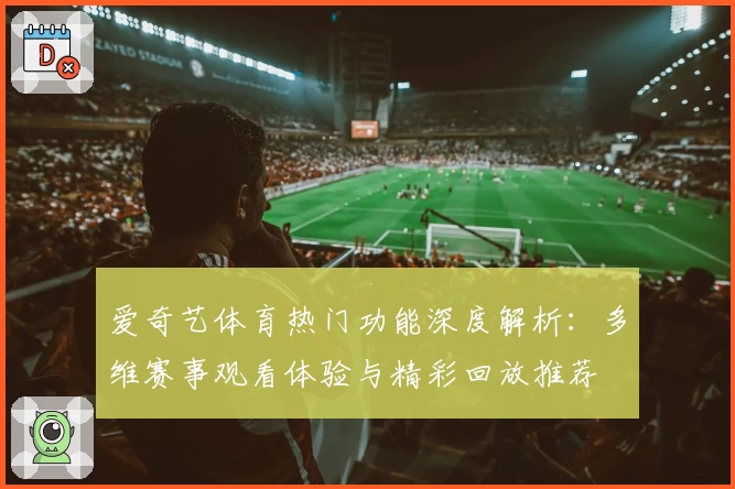 爱奇艺体育热门功能深度解析：多维赛事观看体验与精彩回放推荐