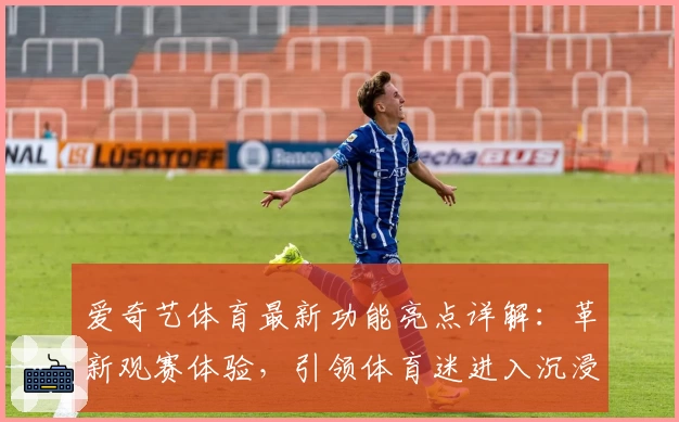 爱奇艺体育最新功能亮点详解：革新观赛体验，引领体育迷进入沉浸式新时代