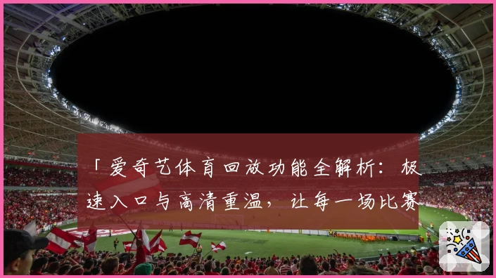 「爱奇艺体育回放功能全解析：极速入口与高清重温，让每一场比赛不再错过」