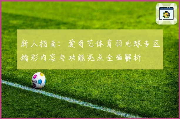 新人指南：爱奇艺体育羽毛球专区精彩内容与功能亮点全面解析