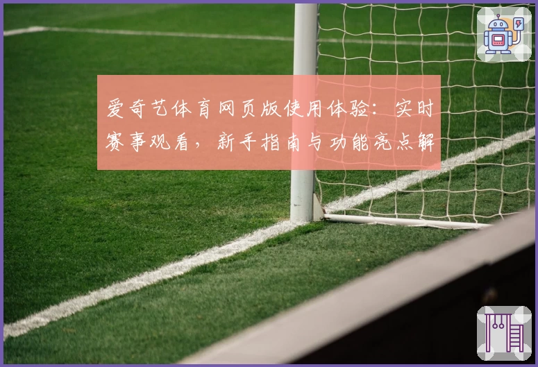 爱奇艺体育网页版使用体验:实时赛事观看,新手指南与功能亮点解析