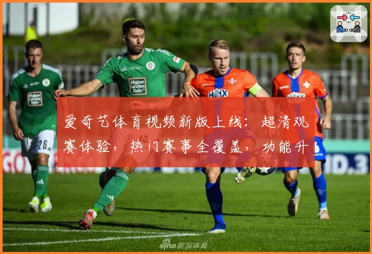 爱奇艺体育视频新版上线：超清观赛体验，热门赛事全覆盖，功能升级一览