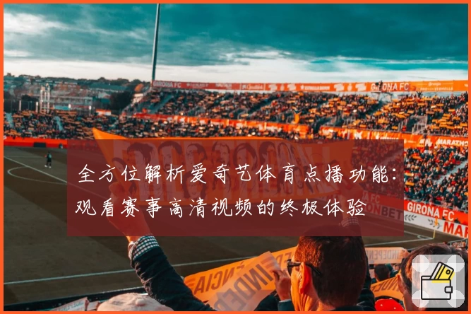 全方位解析爱奇艺体育点播功能：观看赛事高清视频的终极体验