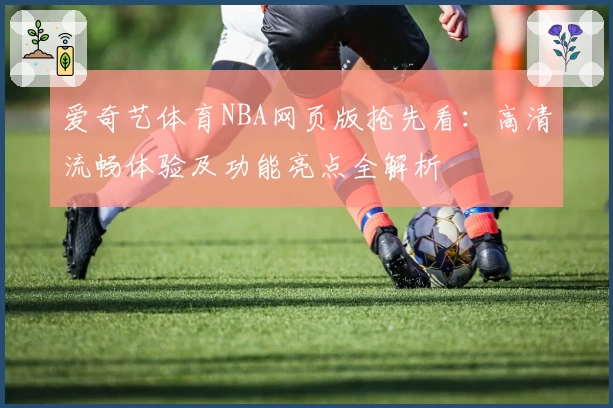 爱奇艺体育NBA网页版抢先看：高清流畅体验及功能亮点全解析
