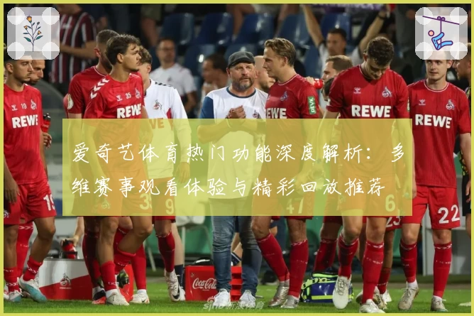 爱奇艺体育热门功能深度解析：多维赛事观看体验与精彩回放推荐