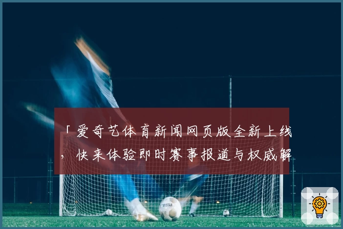 「爱奇艺体育新闻网页版全新上线，快来体验即时赛事报道与权威解读」