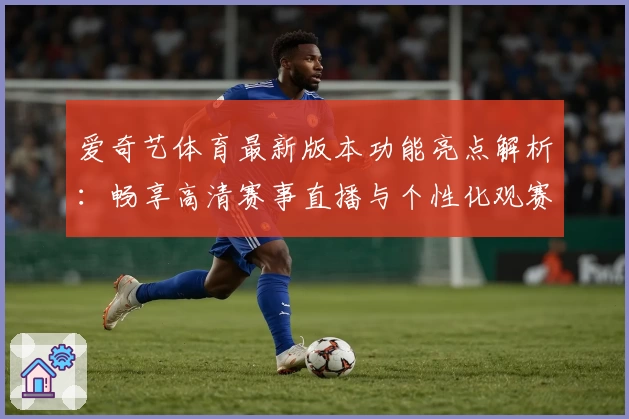 爱奇艺体育最新版本功能亮点解析：畅享高清赛事直播与个性化观赛体验