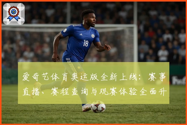 爱奇艺体育奥运版全新上线:赛事直播、赛程查询与观赛体验全面升级