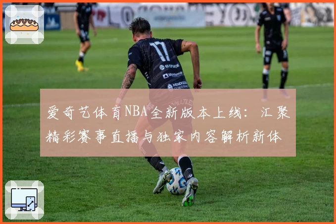 爱奇艺体育NBA全新版本上线:汇聚精彩赛事直播与独家内容解析新体验