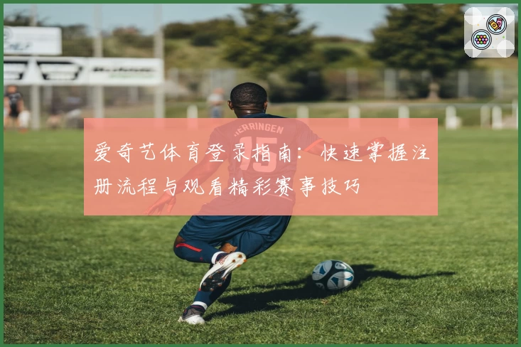 爱奇艺体育登录指南：快速掌握注册流程与观看精彩赛事技巧