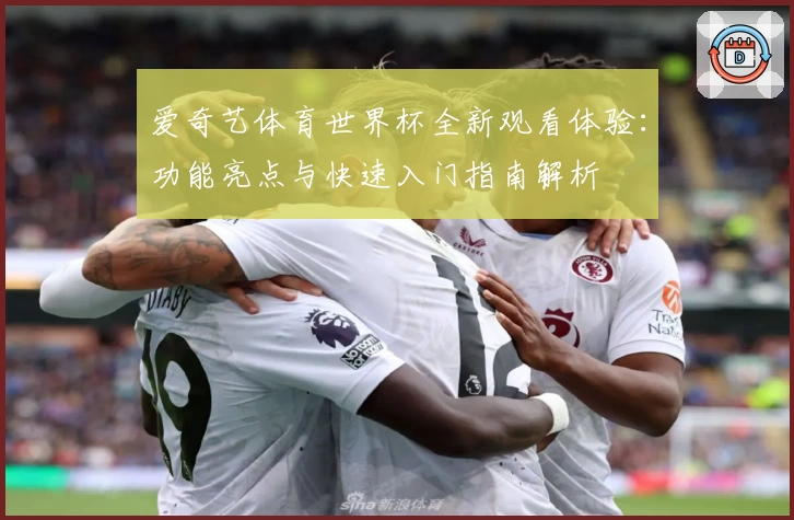 爱奇艺体育世界杯全新观看体验:功能亮点与快速入门指南解析
