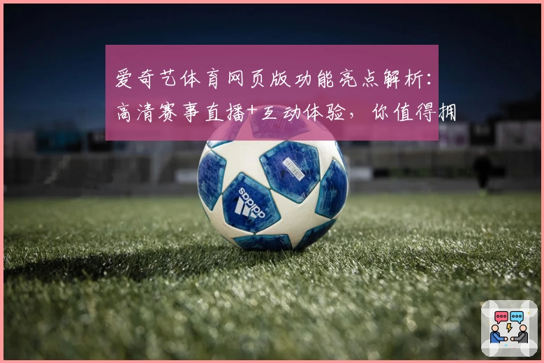爱奇艺体育网页版功能亮点解析：高清赛事直播+互动体验，你值得拥有