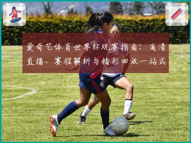 爱奇艺体育世界杯观赛指南：高清直播、赛程解析与精彩回放一站式体验