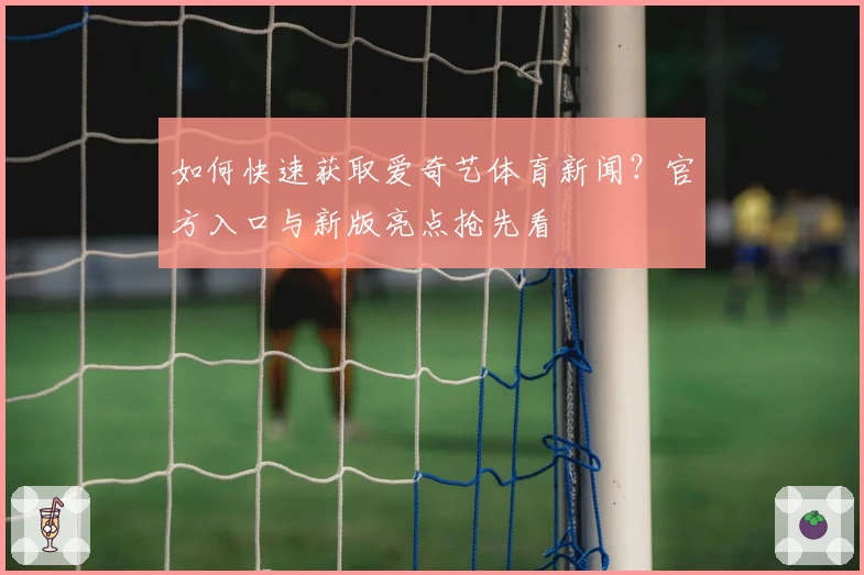 如何快速获取爱奇艺体育新闻？官方入口与新版亮点抢先看