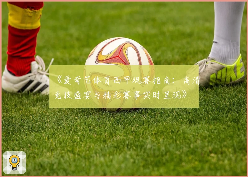 《爱奇艺体育西甲观赛指南：高清竞技盛宴与精彩赛事实时呈现》