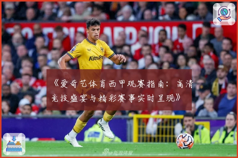 《爱奇艺体育西甲观赛指南:高清竞技盛宴与精彩赛事实时呈现》