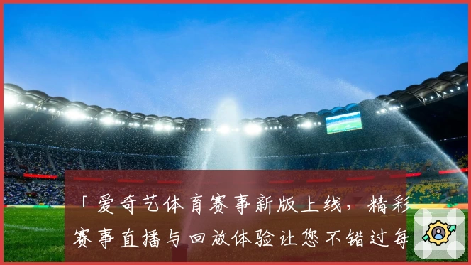 「爱奇艺体育赛事新版上线，精彩赛事直播与回放体验让您不错过每一瞬间」