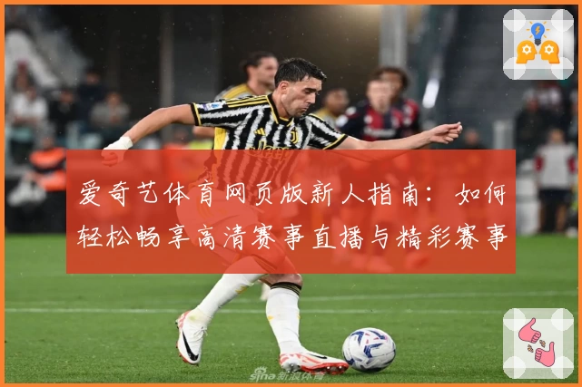爱奇艺体育网页版新人指南：如何轻松畅享高清赛事直播与精彩赛事回放