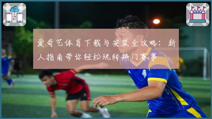 爱奇艺体育下载与安装全攻略：新人指南带你轻松玩转热门赛事