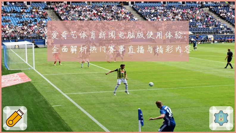爱奇艺体育新闻电脑版使用体验：全面解析热门赛事直播与精彩内容