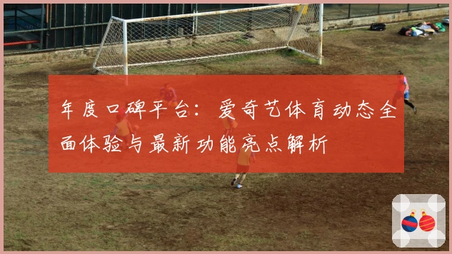 年度口碑平台：爱奇艺体育动态全面体验与最新功能亮点解析