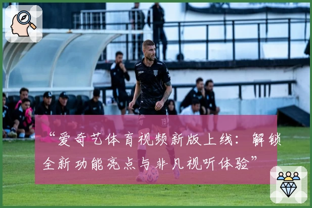 “爱奇艺体育视频新版上线：解锁全新功能亮点与非凡视听体验”