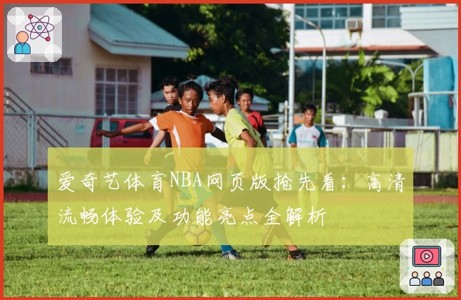 爱奇艺体育NBA网页版抢先看：高清流畅体验及功能亮点全解析