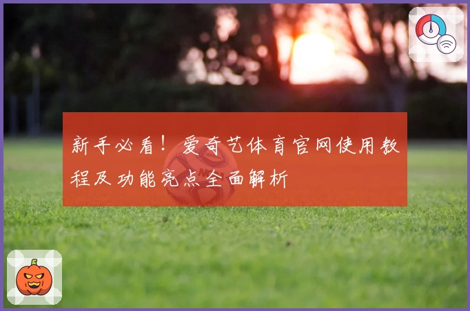 新手必看！爱奇艺体育官网使用教程及功能亮点全面解析