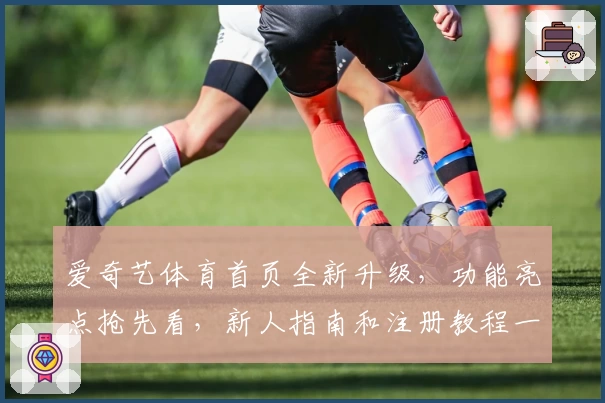 爱奇艺体育首页全新升级，功能亮点抢先看，新人指南和注册教程一次搞定