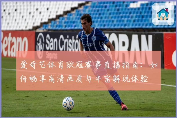 爱奇艺体育欧冠赛事直播指南：如何畅享高清画质与丰富解说体验