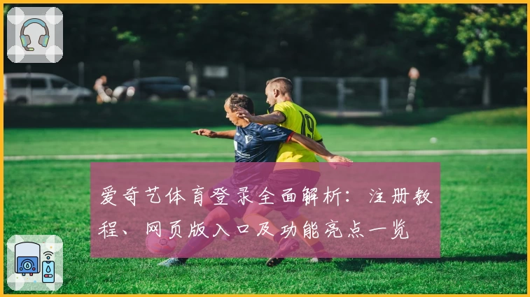 爱奇艺体育登录全面解析:注册教程、网页版入口及功能亮点一览