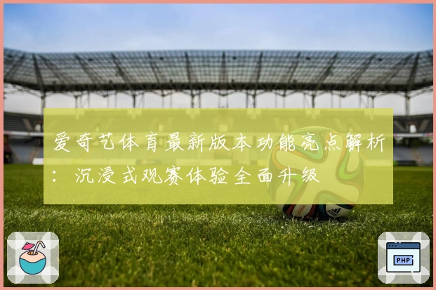 爱奇艺体育最新版本功能亮点解析：沉浸式观赛体验全面升级