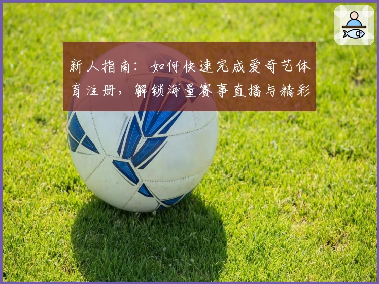新人指南：如何快速完成爱奇艺体育注册，解锁海量赛事直播与精彩内容