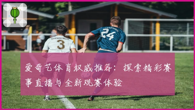 爱奇艺体育权威推荐:探索精彩赛事直播与全新观赛体验
