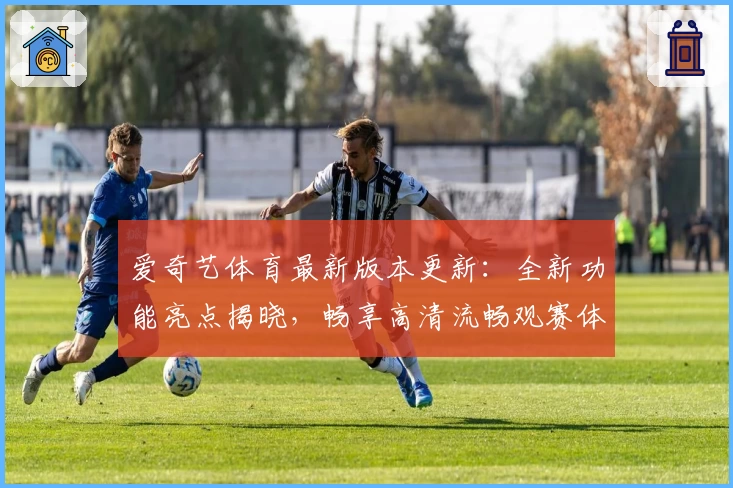爱奇艺体育最新版本更新：全新功能亮点揭晓，畅享高清流畅观赛体验