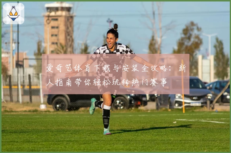 爱奇艺体育下载与安装全攻略：新人指南带你轻松玩转热门赛事