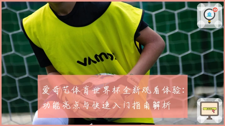 爱奇艺体育世界杯全新观看体验:功能亮点与快速入门指南解析