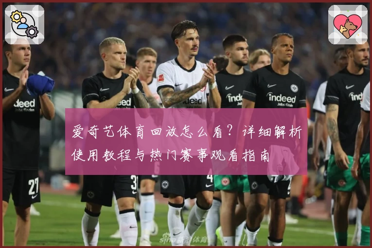 爱奇艺体育回放怎么看？详细解析使用教程与热门赛事观看指南