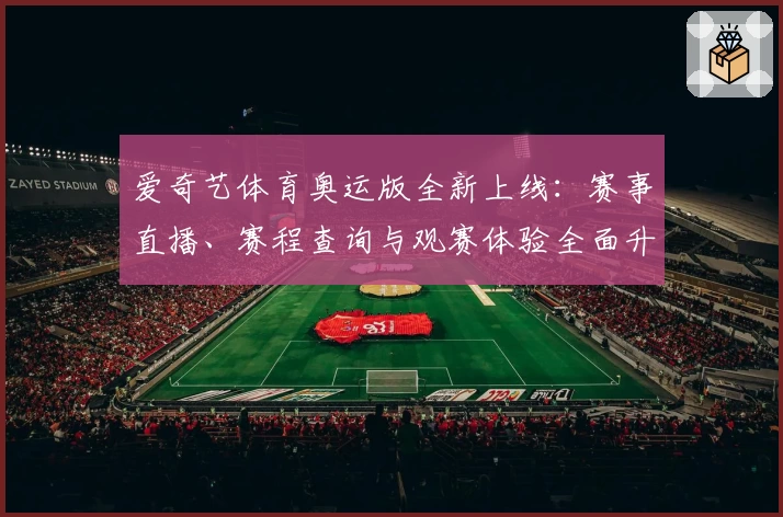 爱奇艺体育奥运版全新上线：赛事直播、赛程查询与观赛体验全面升级