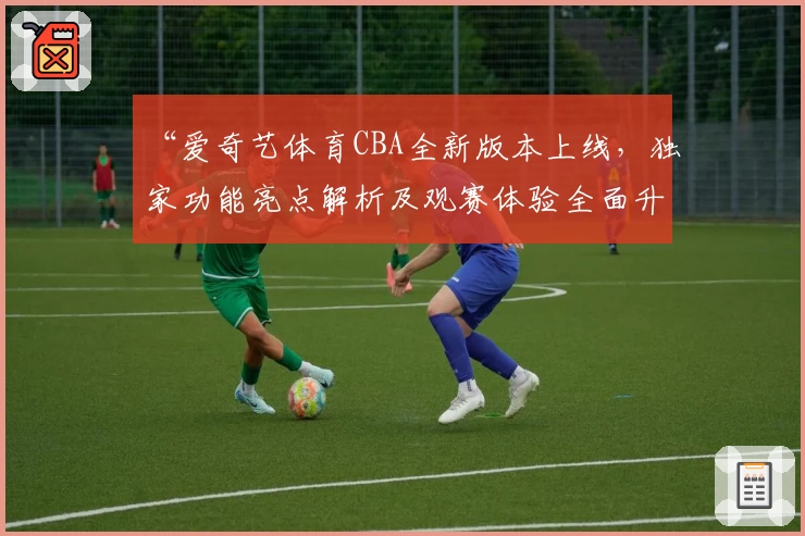 “爱奇艺体育CBA全新版本上线，独家功能亮点解析及观赛体验全面升级”