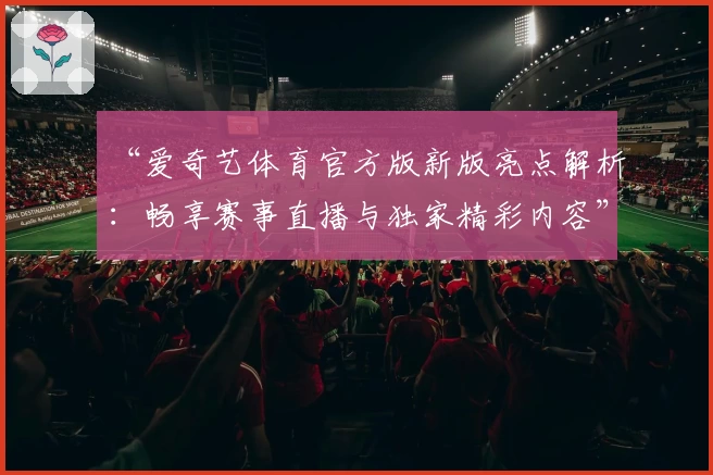 “爱奇艺体育官方版新版亮点解析：畅享赛事直播与独家精彩内容”