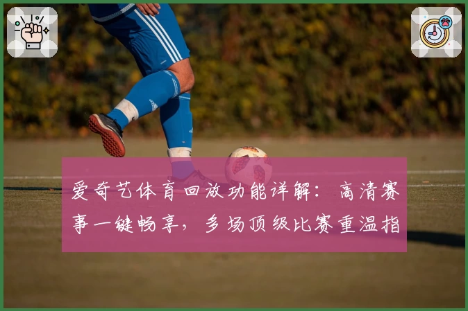 爱奇艺体育回放功能详解：高清赛事一键畅享，多场顶级比赛重温指南