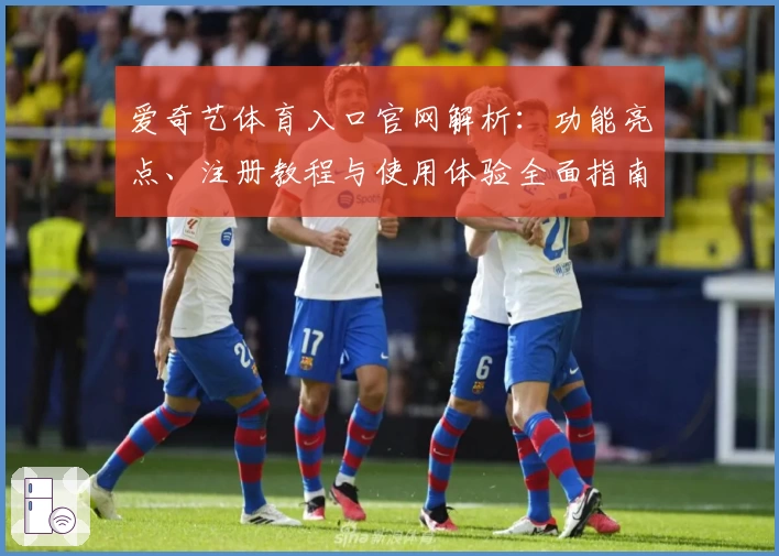 爱奇艺体育入口官网解析：功能亮点、注册教程与使用体验全面指南