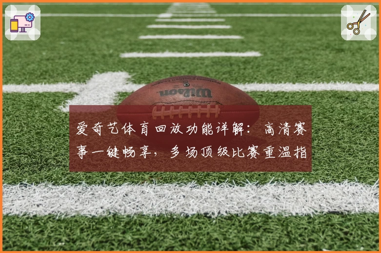 爱奇艺体育回放功能详解：高清赛事一键畅享，多场顶级比赛重温指南