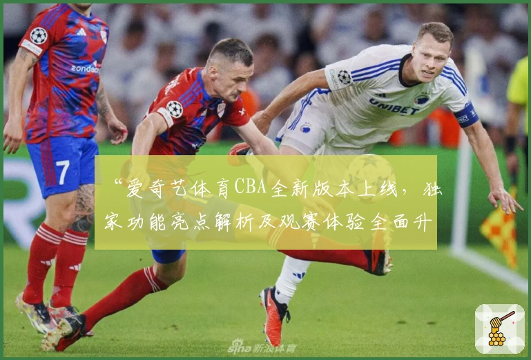 “爱奇艺体育CBA全新版本上线，独家功能亮点解析及观赛体验全面升级”