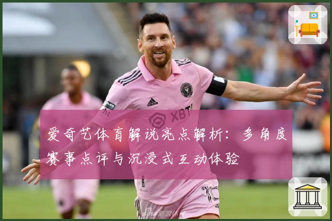 爱奇艺体育解说亮点解析：多角度赛事点评与沉浸式互动体验