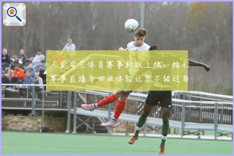 「爱奇艺体育赛事新版上线，精彩赛事直播与回放体验让您不错过每一瞬间」